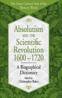 Absolutism and the Scientific Revolution, 1600-1720: A Biographical Dictionary (The Great Cultural Eras of the Western World)