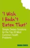 I Wish I Hadnt Eaten That: Simple Dietary Solutions for the Top 20 Most Common Health Problems