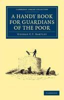 A Handy Book for Guardians of the Poor: Being a Complete Manual of the Duties of the Office, the Treatment of Typical Cases, with Practical Examples, Etc., Etc.