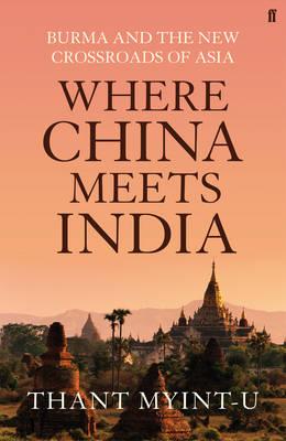 Where China Meets India: Burma and the Closing of the Great Asian Frontier. by Thant Myint-U [Thant Myint-U]
