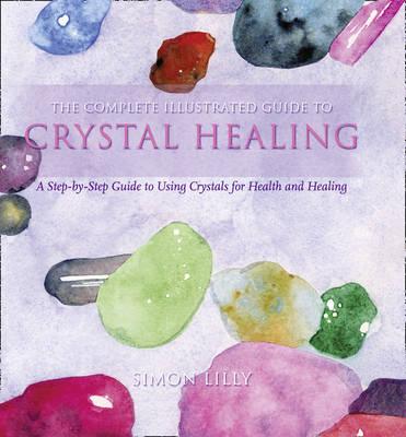 Complete Illustrated Guide to Crystal Healing: A Step-By-Step Guide to Using Crystals for Health and Healing