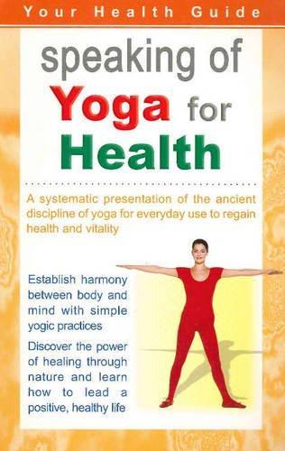 Speaking of Yoga for Health: A Systematic Presentation of the Ancient Discipline of Yoga for Everyday Use to Regain Health & Vitality