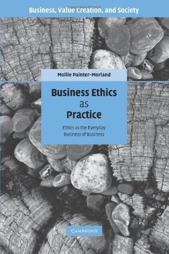 Business Ethics as Practice: Ethics as the Everyday Business of Business (Business, Value Creation, and Society) 