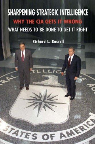 Sharpening Strategic Intelligence: Why the CIA Gets It Wrong and What Needs to Be Done to Get It Right 