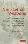 Non-Lethal Weapons: The Law and Policy of Revolutionary Technologies for the Military and Law Enforcement 