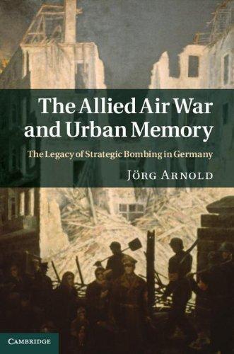 The Allied Air War and Urban Memory: The Legacy of Strategic Bombing in Germany (Studies in the Social and Cultural History of Modern Warfare) 