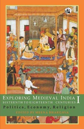 Exploring Medieval India, Sixteenth to Eighteenth Centuries: Politics, Economy, Religion Volume I 