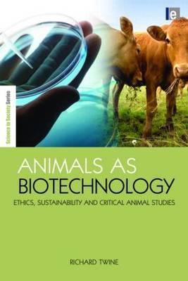 Animals as Biotechnology: Ethics, Sustainability and Critical Animal Studies (The Earthscan Science in Society Series)