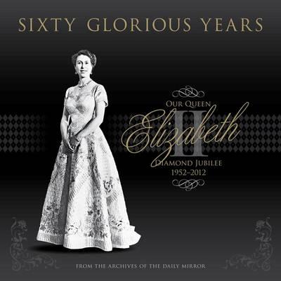 Sixty Glorious Years: Our Queen Elizabeth II - Diamond Jubilee 1952-2012