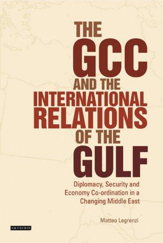 The GCC and the International Relations of the Gulf: Diplomacy, Security and Economic Coordination in a Changing Middle East (Library of International Relations (Numbered))
