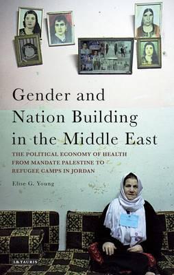 Gender and Nation Building in the Middle East: The Political Economy of Health from Mandate Palestine to Refugee Camps in Jordan (Library of Modern Middle East Studies)