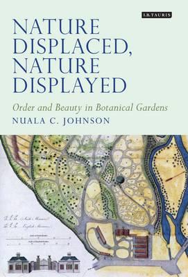 Nature Displaced, Nature Displayed: Order and Beauty in Botanical Gardens (Tauris Historical Geography Series)