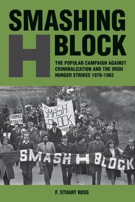 Smashing H Block: The Popular Campaign against Criminalization and the Irish Hunger Strikes 1976-1982