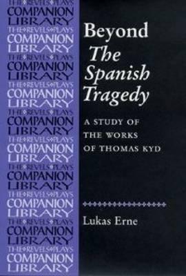 Beyond the Spanish Tragedy: A Study of the Works of Thomas Kyd (The Revels Plays Companions Library)