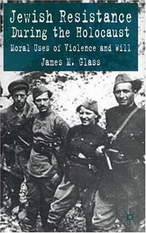 Jewish Resistance during the Holocaust: Moral Uses of Violence and Will 