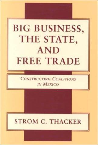 Big Business, The State, and Free Trade: Constructing Coalitions in Mexico 