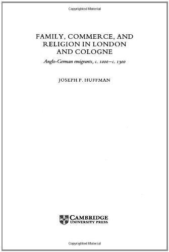 Family, Commerce, and Religion in London and Cologne: Anglo-German Emigrants, c.1000-c.1300 (Cambridge Studies in Medieval Life and Thought: Fourth Series) 