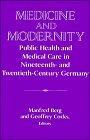 Medicine and Modernity - Public Health and Medical Care in Nineteenth- and Twentieth-Century Germany