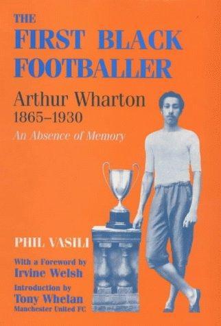 The First Black Footballer: Arthur Wharton 1865-1930: An Absence of Memory