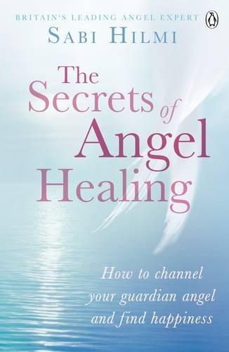 The Secrets of Angel Healing: How to Channel Your Guardian Angel and Find Happiness 