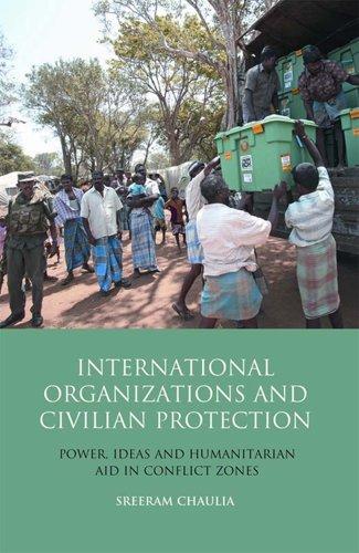 International Organizations and Civilian Protection: Power, Ideas and Humanitarian Aid in Conflict Zones (Library of International Relations (Numbered))