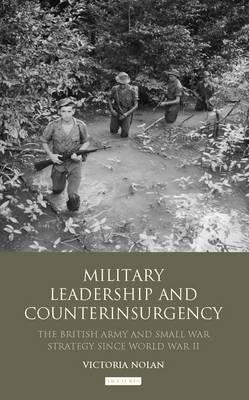 Military Leadership and Counterinsurgency: The British Army and Small War Strategy Since World War II (International Library of Security Studies)