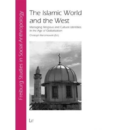 The Islamic World and the West: Managing Religious and Cultural Identities in the Age of Globalisation (Freiburger Sozialanthropologische Studien/Freiburg Studies in Social Anthropolog)
