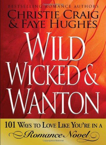 Wild, Wicked & Wanton: 101 Ways To Love Like You\'re In A Romance Novel