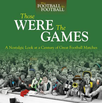 Those Were The Games: A Nostalgic Look at a Century of Great Football Matches (When Football Was Football)