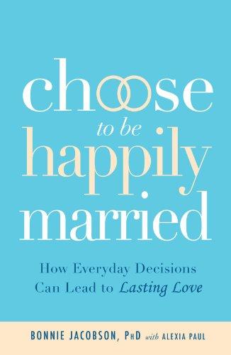 Choose To Be Happily Married: How Everyday Decisions Can Lead To Lasting Love