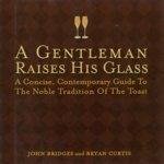 A Gentleman Raises His Glass: A Concise, Contemporary Guide to the Noble Tradition of the Toast