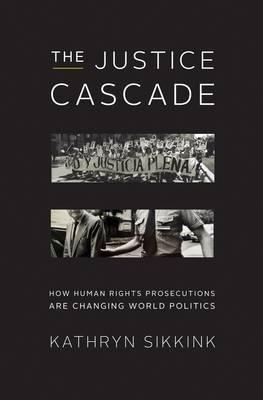 The Justice Cascade: How Human Rights Prosecutions Are Changing World Politics (The Norton Series in World Politics)