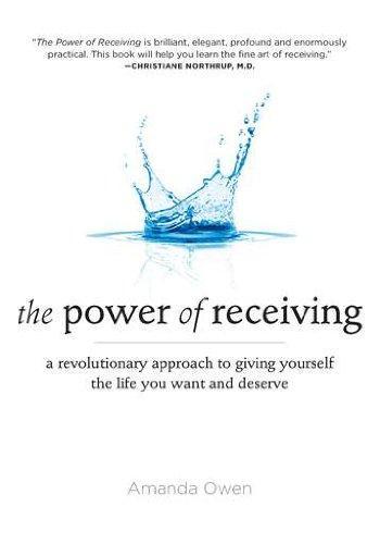 The Power of Receiving : A Revolutionary Approach to Giving Yourself the Life You Want and Deserve