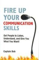 Fire Up Your Communication Skills: Get People to Listen, Understand, and Give You What You Want!