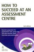 How to Succeed at an Assessment Centre (Essential preparation for pychometric tests, group & role play exercises, panel interviews & present)