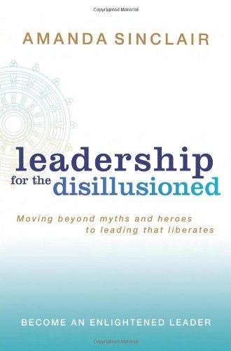 Leadership for the Disillusioned: Moving beyond myths and heroes to leading that liberates