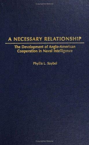 A Necessary Relationship: The Development of Anglo-American Cooperation in Naval Intelligence 