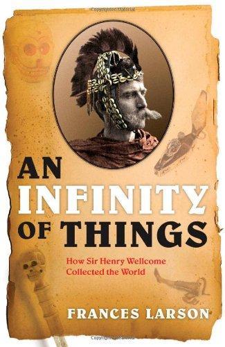 An Infinity of Things: How Sir Henry Wellcome Collected the World 