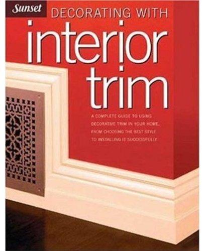 Decorating with Interior Trim: A Complete Guide to Using Decorative Trim in Your Home from Choosing the Best Style to Installing It Successfully