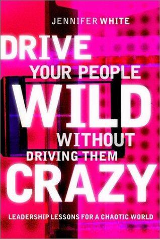 Drive Your People Wild Without Driving Them Crazy:  Leadership Lessons For A Chaotic World 