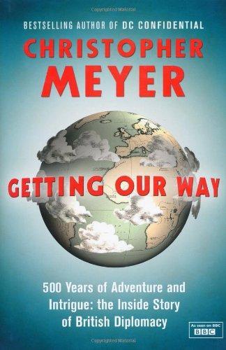 Getting Our Way: 500 Years of Adventure and Intrigue: The Inside Story of British Diplomacy