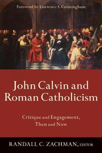 John Calvin and Roman Catholicism: Critique and Engagement, Then and Now 