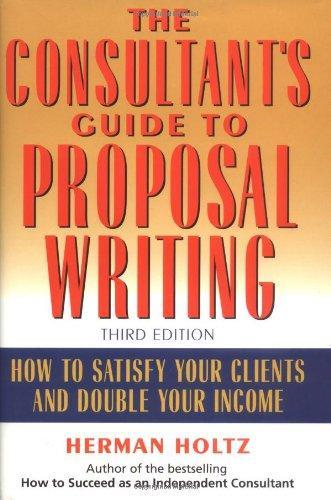 The Consultant's Guide to Proposal Writing : How to Satisfy Your Clients and Double Your Income 