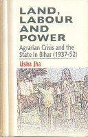 Land, Labour and Power; Agrarian Crisis and the State in Bihar (1937-52)