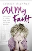 All My Fault : The True Story of a Sadistic Father and a Little : Girl Left Destroyed