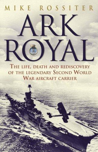 Ark Royal: The Life, Death and Rediscovery of the Legendary Second World War Aircraft Carrier 