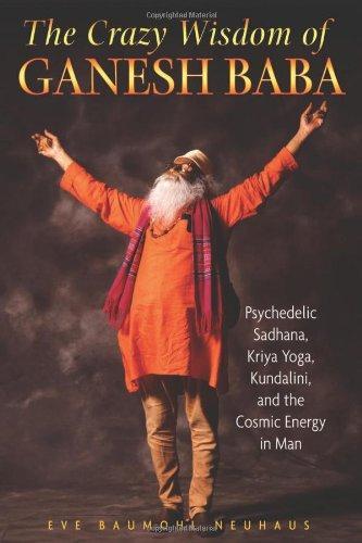 The Crazy Wisdom of Ganesh Baba: Psychedelic Sadhana, Kriya Yoga, Kundalini, and the Cosmic Energy in Man 