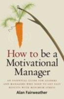 How To Be A Motivational Manager: An Essential Guide For Leaders And Managers Who Need To GetFast Results With Minimum Stress