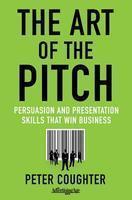 The Art of the Pitch: Persuasion and Presentation Skills That Win Business