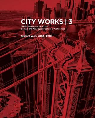 City Works 3: Student Work 2008-9 The City College of New York -- Benard and Anne Spitzer School of Architecture